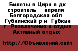  Билеты в Цирк в дк строитель 18 апреля - Белгородская обл., Губкинский р-н, Губкин г. Развлечения и отдых » Активный отдых   